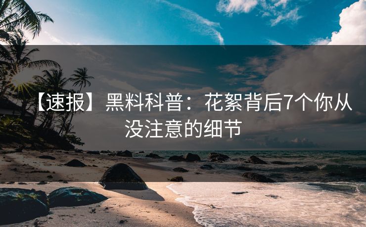【速报】黑料科普：花絮背后7个你从没注意的细节