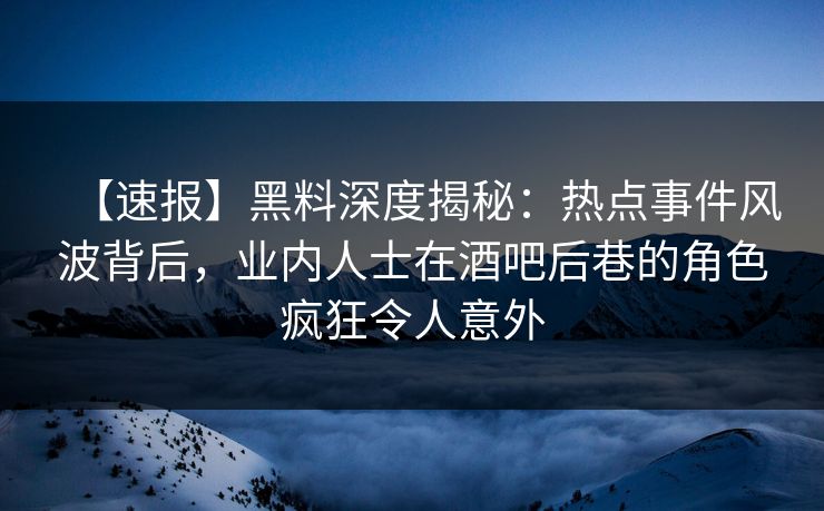 【速报】黑料深度揭秘:热点事件风波背后,业内人士在酒吧后巷的角色疯狂令人意外 【速报】黑料深度揭秘:热点事件风波背后,业内人士在酒吧后巷的角色疯狂令人意外