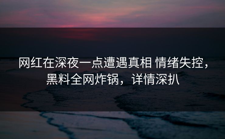 网红在深夜一点遭遇真相 情绪失控,黑料全网炸锅,详情深扒 网红在深夜一点遭遇真相 情绪失控,黑料全网炸锅,详情深扒