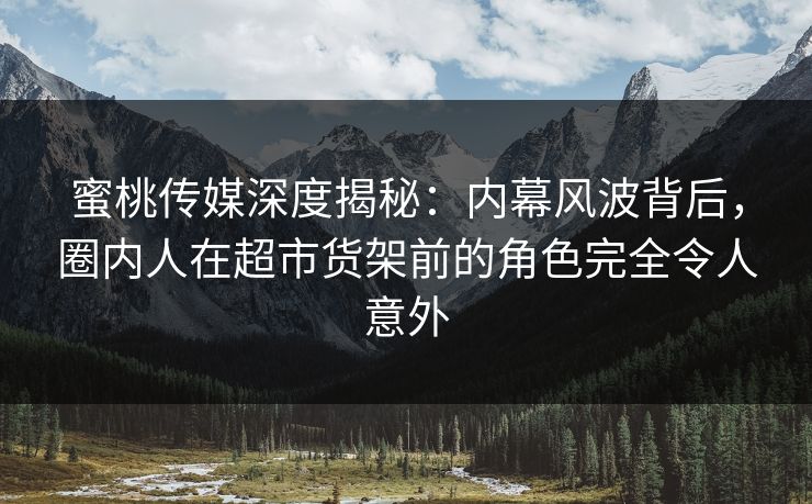 蜜桃传媒深度揭秘：内幕风波背后，圈内人在超市货架前的角色完全令人意外