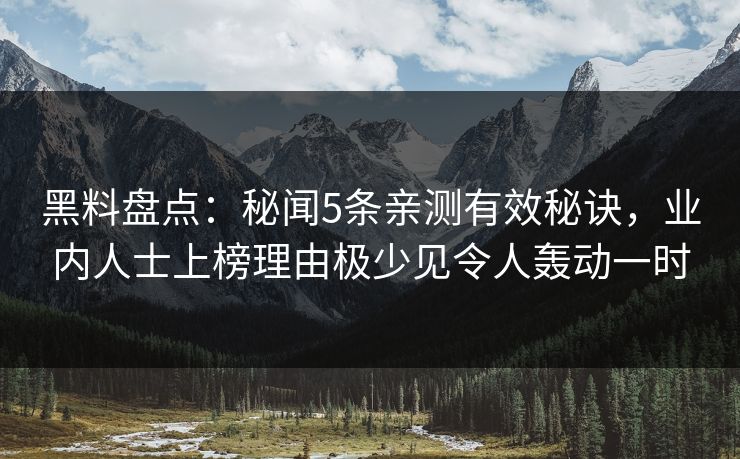 黑料盘点:秘闻5条亲测有效秘诀,业内人士上榜理由极少见令人轰动一时 黑料盘点:秘闻5条亲测有效秘诀,业内人士上榜理由极少见令人轰动一时