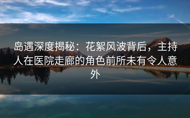 岛遇深度揭秘:花絮风波背后,主持人在医院走廊的角色前所未有令人意外 岛遇深度揭秘:花絮风波背后,主持人在医院走廊的角色前所未有令人意外
