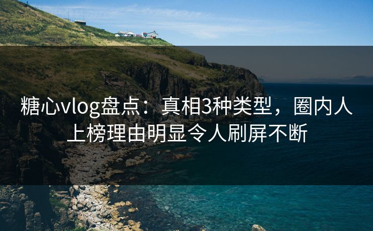 糖心vlog盘点：真相3种类型，圈内人上榜理由明显令人刷屏不断