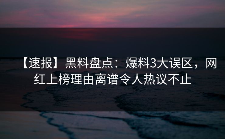 【速报】黑料盘点:爆料3大误区,网红上榜理由离谱令人热议不止 【速报】黑料盘点:爆料3大误区,网红上榜理由离谱令人热议不止