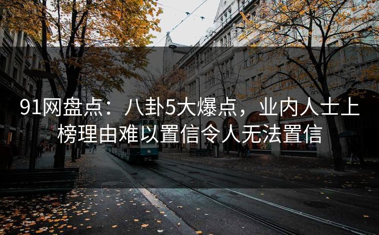91网盘点：八卦5大爆点，业内人士上榜理由难以置信令人无法置信