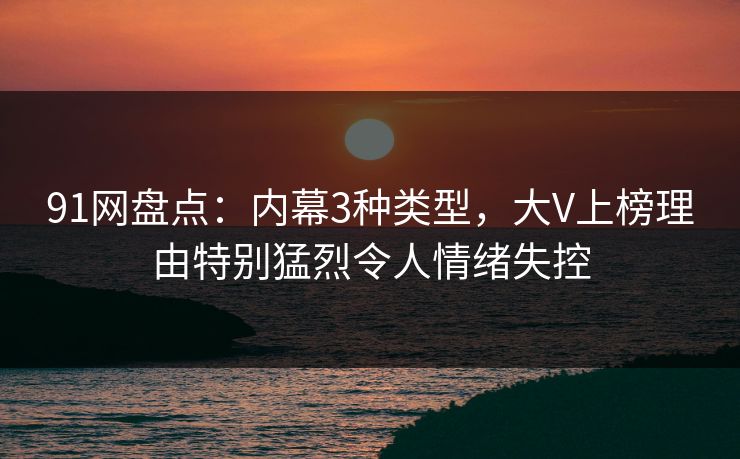 91网盘点：内幕3种类型，大V上榜理由特别猛烈令人情绪失控