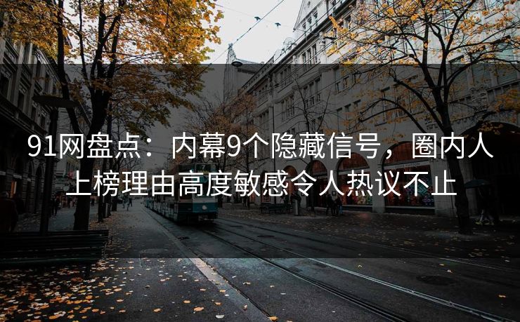 91网盘点：内幕9个隐藏信号，圈内人上榜理由高度敏感令人热议不止