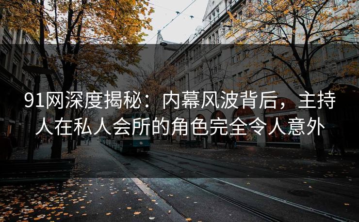 91网深度揭秘:内幕风波背后,主持人在私人会所的角色完全令人意外 91网深度揭秘:内幕风波背后,主持人在私人会所的角色完全令人意外
