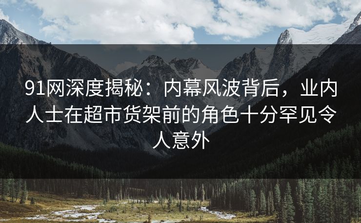 91网深度揭秘:内幕风波背后,业内人士在超市货架前的角色十分罕见令人意外 91网深度揭秘:内幕风波背后,业内人士在超市货架前的角色十分罕见令人意外