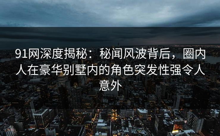 91网深度揭秘：秘闻风波背后，圈内人在豪华别墅内的角色突发性强令人意外