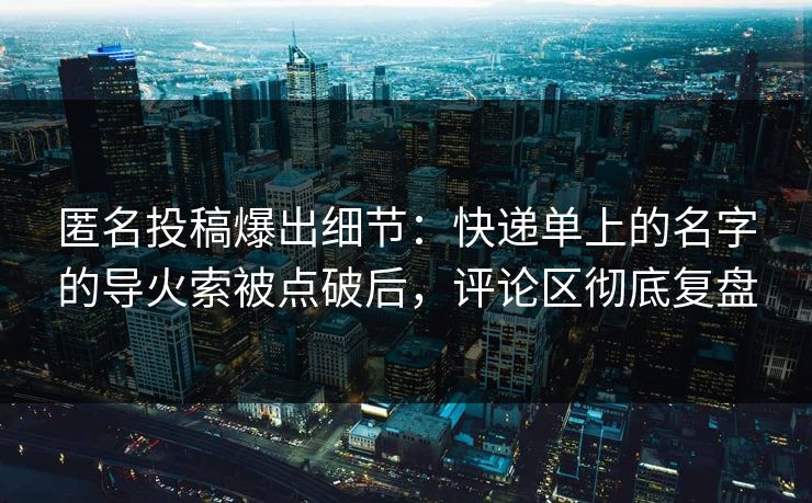 匿名投稿爆出细节:快递单上的名字的导火索被点破后,评论区彻底复盘 匿名投稿爆出细节:快递单上的名字的导火索被点破后,评论区彻底复盘