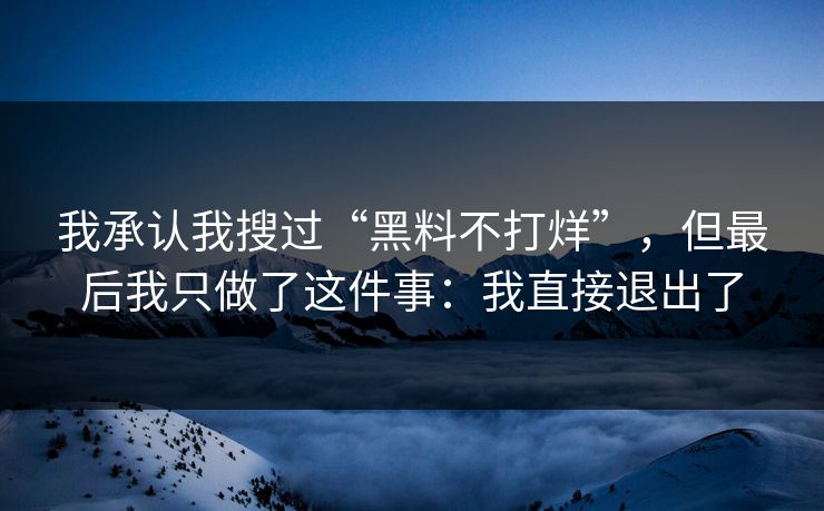 我承认我搜过“黑料不打烊”,但最后我只做了这件事:我直接退出了 我承认我搜过“黑料不打烊”,但最后我只做了这件事:我直接退出了