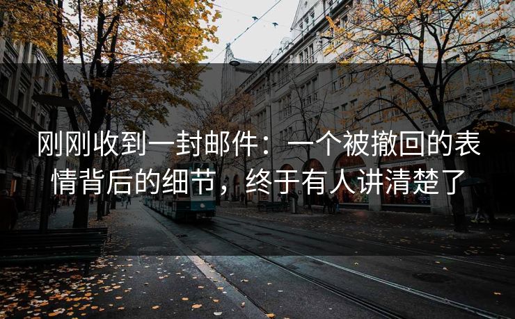 刚刚收到一封邮件:一个被撤回的表情背后的细节,终于有人讲清楚了 刚刚收到一封邮件:一个被撤回的表情背后的细节,终于有人讲清楚了