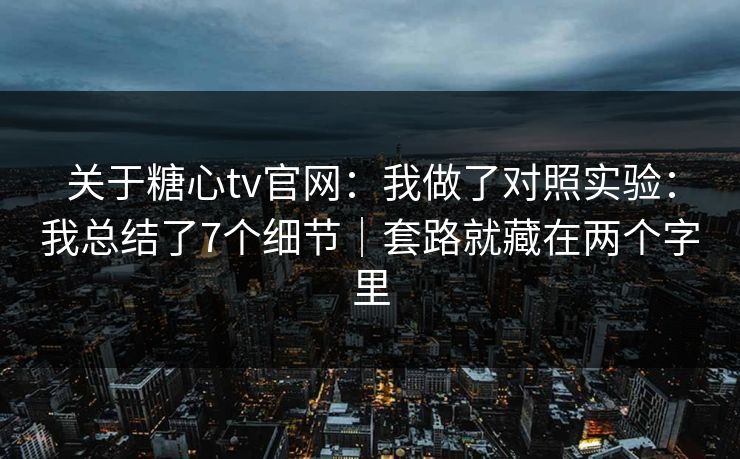 关于糖心tv官网:我做了对照实验:我总结了7个细节|套路就藏在两个字里 关于糖心tv官网:我做了对照实验:我总结了7个细节|套路就藏在两个字里