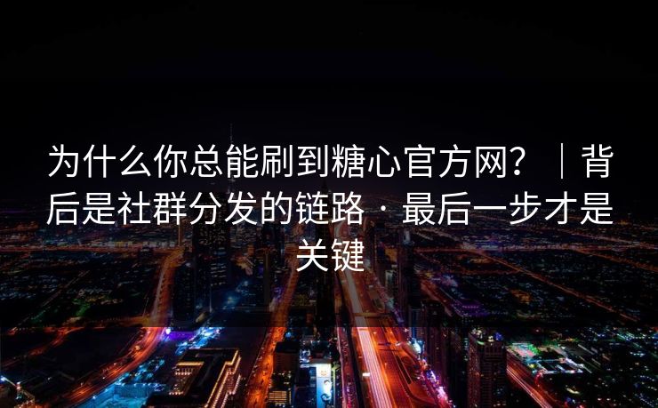 为什么你总能刷到糖心官方网?|背后是社群分发的链路 · 最后一步才是关键 为什么你总能刷到糖心官方网?|背后是社群分发的链路 · 最后一步才是关键