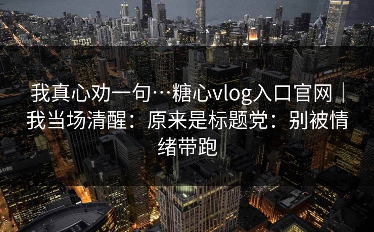我真心劝一句…糖心vlog入口官网｜我当场清醒：原来是标题党：别被情绪带跑