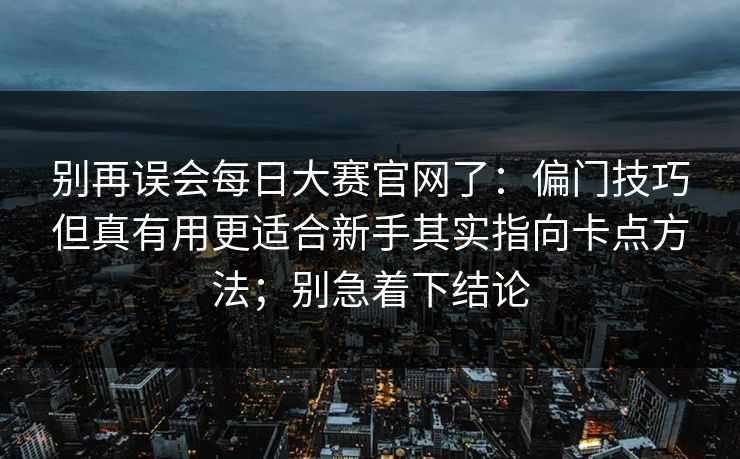 别再误会每日大赛官网了：偏门技巧但真有用更适合新手其实指向卡点方法；别急着下结论