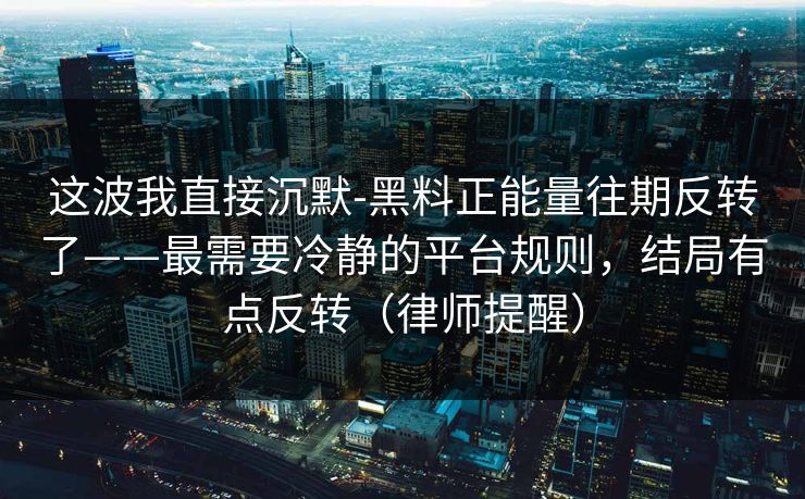 这波我直接沉默-黑料正能量往期反转了——最需要冷静的平台规则,结局有点反转(律师提醒) 这波我直接沉默-黑料正能量往期反转了——最需要冷静的平台规则,结局有点反转(律师提醒)