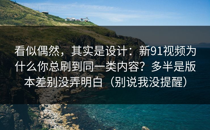 看似偶然,其实是设计:新91视频为什么你总刷到同一类内容?多半是版本差别没弄明白(别说我没提醒) 看似偶然,其实是设计:新91视频为什么你总刷到同一类内容?多半是版本差别没弄明白(别说我没提醒)