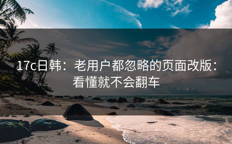 17c日韩:老用户都忽略的页面改版:看懂就不会翻车 17c日韩:老用户都忽略的页面改版:看懂就不会翻车