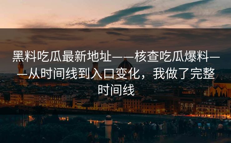 黑料吃瓜最新地址——核查吃瓜爆料——从时间线到入口变化,我做了完整时间线 黑料吃瓜最新地址——核查吃瓜爆料——从时间线到入口变化,我做了完整时间线