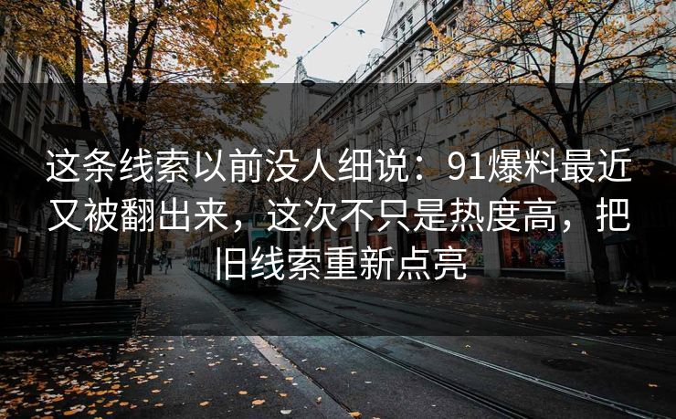 这条线索以前没人细说:91爆料最近又被翻出来,这次不只是热度高,把旧线索重新点亮 这条线索以前没人细说:91爆料最近又被翻出来,这次不只是热度高,把旧线索重新点亮
