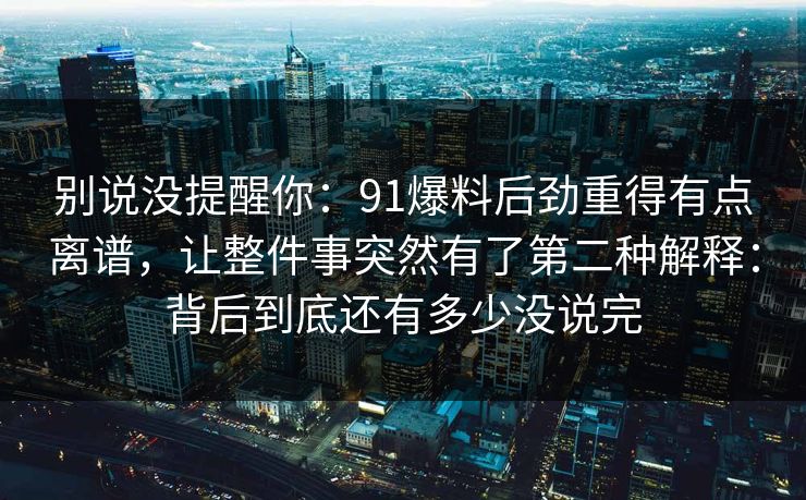 别说没提醒你:91爆料后劲重得有点离谱,让整件事突然有了第二种解释:背后到底还有多少没说完 别说没提醒你:91爆料后劲重得有点离谱,让整件事突然有了第二种解释:背后到底还有多少没说完